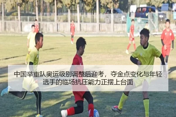 中国举重队奥运级别调整后迎考，夺金点变化与年轻选手的临场抗压能力正摆上台面